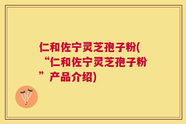 仁和佐宁灵芝孢子粉(“仁和佐宁灵芝孢子粉”产品介绍)