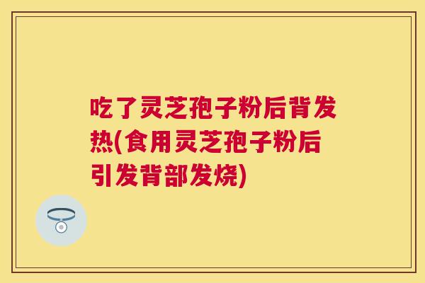 吃了灵芝孢子粉后背发热(食用灵芝孢子粉后引发背部发烧) 吃了灵芝孢子粉后背发热(食用灵芝孢子粉后引发背部发烧)