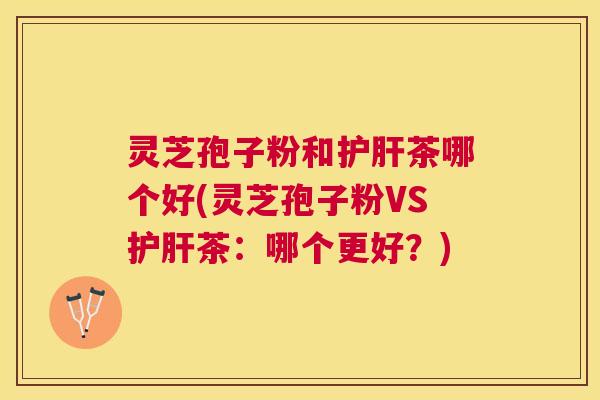 灵芝孢子粉和茶哪个好(灵芝孢子粉VS茶:哪个更好?) 灵芝孢子粉和茶哪个好(灵芝孢子粉VS茶:哪个更好?)