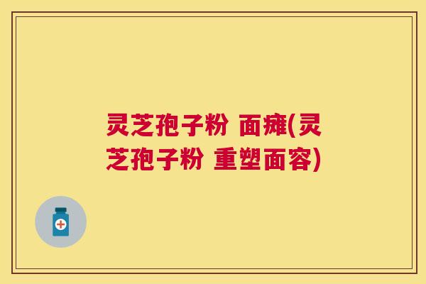 灵芝孢子粉 面瘫(灵芝孢子粉 重塑面容) 灵芝孢子粉 面瘫(灵芝孢子粉 重塑面容)