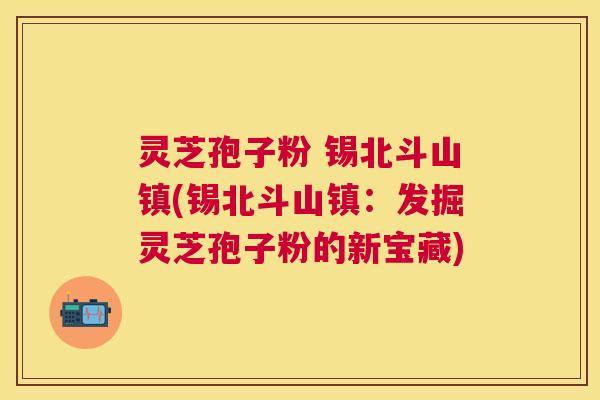 灵芝孢子粉 锡北斗山镇(锡北斗山镇:发掘灵芝孢子粉的新宝藏) 灵芝孢子粉 锡北斗山镇(锡北斗山镇:发掘灵芝孢子粉的新宝藏)