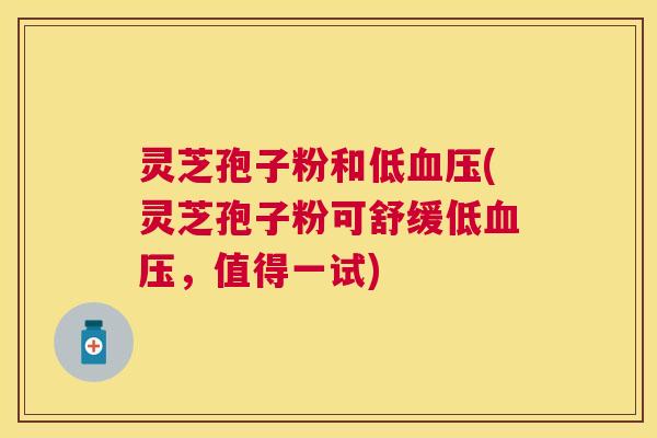 灵芝孢子粉和低(灵芝孢子粉可舒缓低，值得一试)