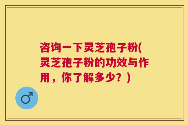 咨询一下灵芝孢子粉(灵芝孢子粉的功效与作用，你了解多少？)