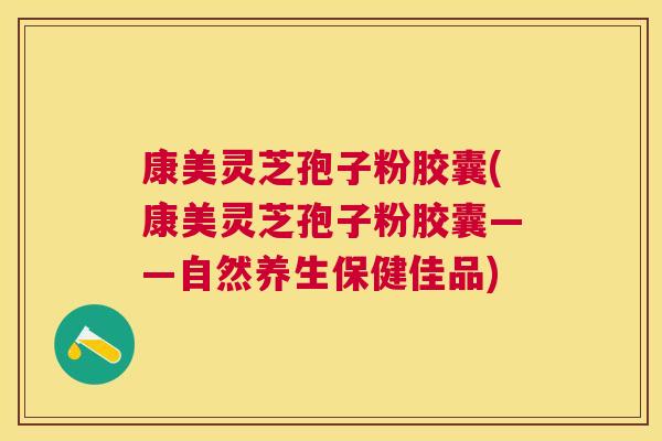 康美灵芝孢子粉胶囊(康美灵芝孢子粉胶囊——自然养生保健佳品) 康美灵芝孢子粉胶囊(康美灵芝孢子粉胶囊——自然养生保健佳品)