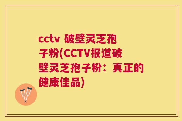 cctv 破壁灵芝孢子粉(CCTV报道破壁灵芝孢子粉:真正的健康佳品) cctv 破壁灵芝孢子粉(CCTV报道破壁灵芝孢子粉:真正的健康佳品)
