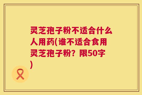 灵芝孢子粉不适合什么人用药(谁不适合食用灵芝孢子粉?限50字) 灵芝孢子粉不适合什么人用药(谁不适合食用灵芝孢子粉?限50字)