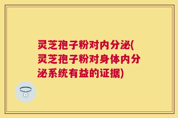 灵芝孢子粉对内分泌(灵芝孢子粉对身体内分泌系统有益的证据)