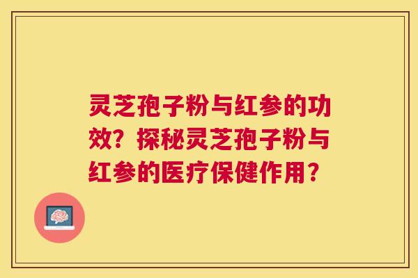 灵芝孢子粉与红参的功效?探秘灵芝孢子粉与红参的医疗保健作用? 灵芝孢子粉与红参的功效?探秘灵芝孢子粉与红参的医疗保健作用?