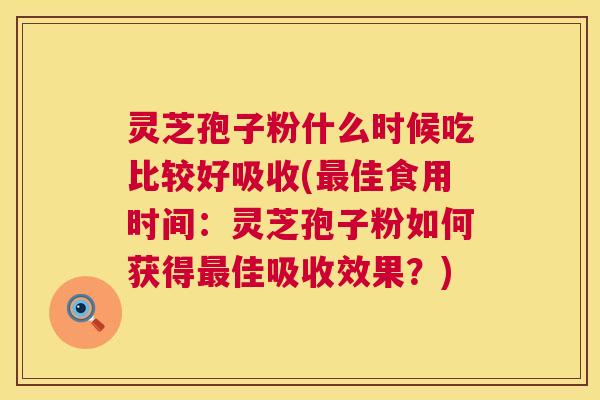 灵芝孢子粉什么时候吃比较好吸收(佳食用时间：灵芝孢子粉如何获得佳吸收效果？)