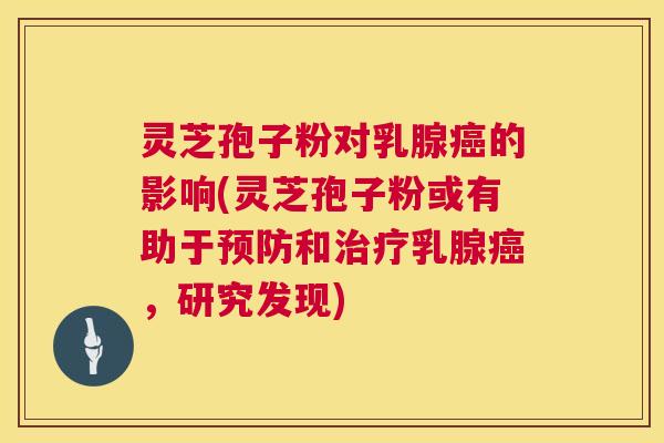 灵芝孢子粉对乳腺的影响(灵芝孢子粉或有助于和乳腺，研究发现)