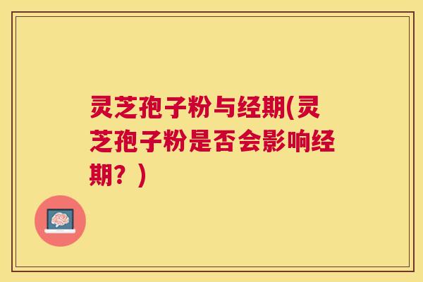 灵芝孢子粉与经期(灵芝孢子粉是否会影响经期?) 灵芝孢子粉与经期(灵芝孢子粉是否会影响经期?)