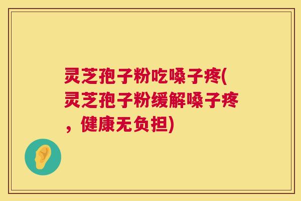 灵芝孢子粉吃嗓子疼(灵芝孢子粉缓解嗓子疼，健康无负担)