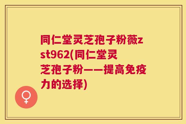 同仁堂灵芝孢子粉薇zst962(同仁堂灵芝孢子粉——提高免疫力的选择) 同仁堂灵芝孢子粉薇zst962(同仁堂灵芝孢子粉——提高免疫力的选择)