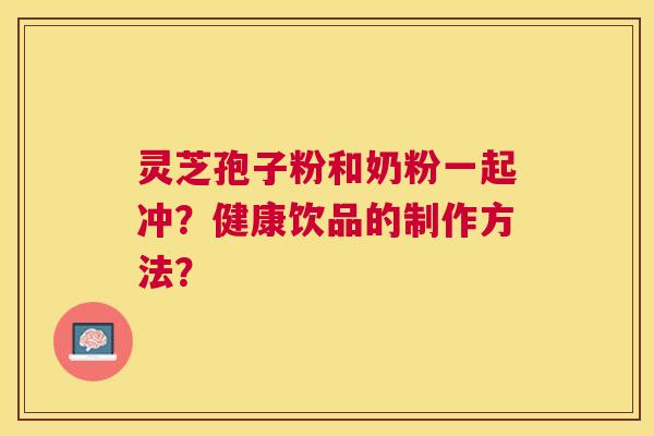 灵芝孢子粉和奶粉一起冲?健康饮品的制作方法? 灵芝孢子粉和奶粉一起冲?健康饮品的制作方法?