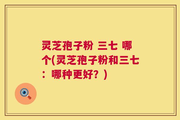 灵芝孢子粉 三七 哪个(灵芝孢子粉和三七:哪种更好?) 灵芝孢子粉 三七 哪个(灵芝孢子粉和三七:哪种更好?)