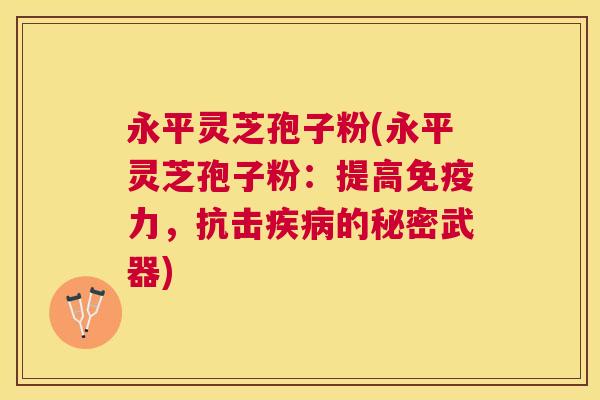 永平灵芝孢子粉(永平灵芝孢子粉：提高免疫力，抗击的秘密武器)