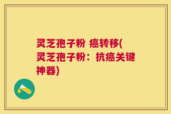 灵芝孢子粉 转移(灵芝孢子粉:抗关键神器) 灵芝孢子粉 转移(灵芝孢子粉:抗关键神器)