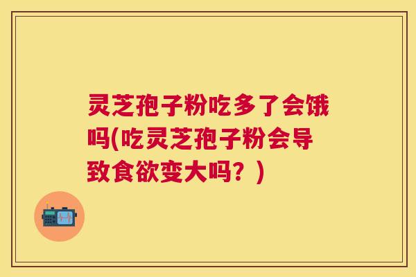 灵芝孢子粉吃多了会饿吗(吃灵芝孢子粉会导致变大吗?) 灵芝孢子粉吃多了会饿吗(吃灵芝孢子粉会导致变大吗?)