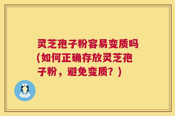 灵芝孢子粉容易变质吗(如何正确存放灵芝孢子粉,避免变质?) 灵芝孢子粉容易变质吗(如何正确存放灵芝孢子粉,避免变质?)