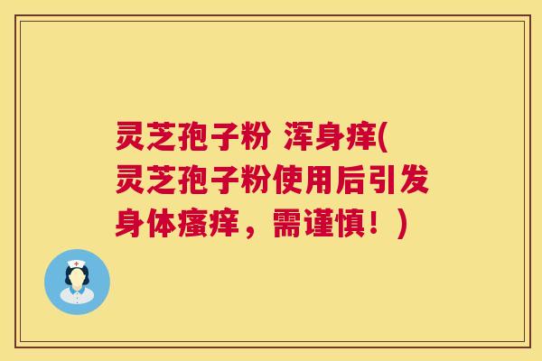 灵芝孢子粉 浑身痒(灵芝孢子粉使用后引发身体，需谨慎！)