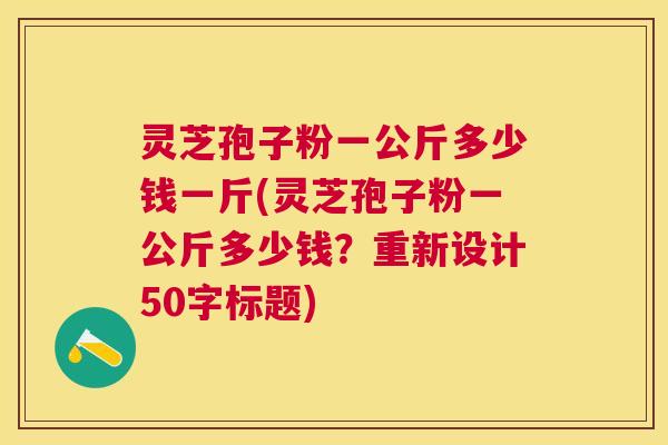 灵芝孢子粉一公斤多少钱一斤(灵芝孢子粉一公斤多少钱?重新设计50字标题) 灵芝孢子粉一公斤多少钱一斤(灵芝孢子粉一公斤多少钱?重新设计50字标题)