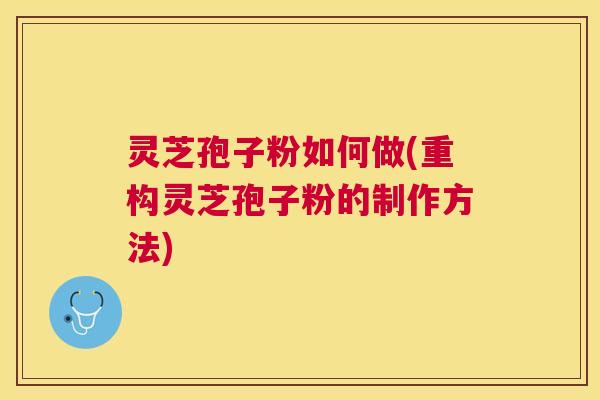 灵芝孢子粉如何做(重构灵芝孢子粉的制作方法)