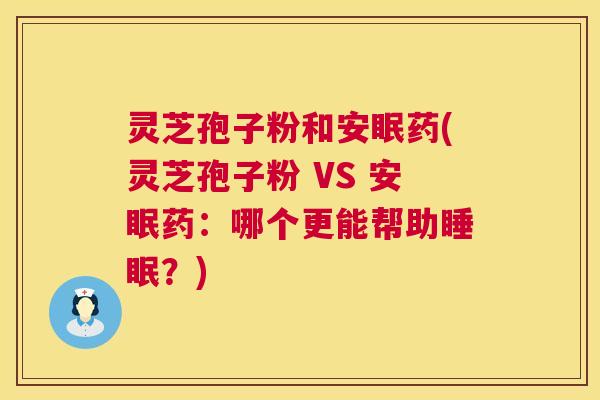 灵芝孢子粉和安眠药(灵芝孢子粉 VS 安眠药:哪个更能帮助?) 灵芝孢子粉和安眠药(灵芝孢子粉 VS 安眠药:哪个更能帮助?)
