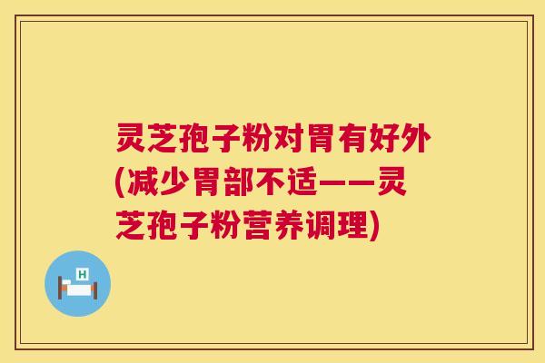 灵芝孢子粉对胃有好外(减少胃部不适——灵芝孢子粉营养调理) 灵芝孢子粉对胃有好外(减少胃部不适——灵芝孢子粉营养调理)