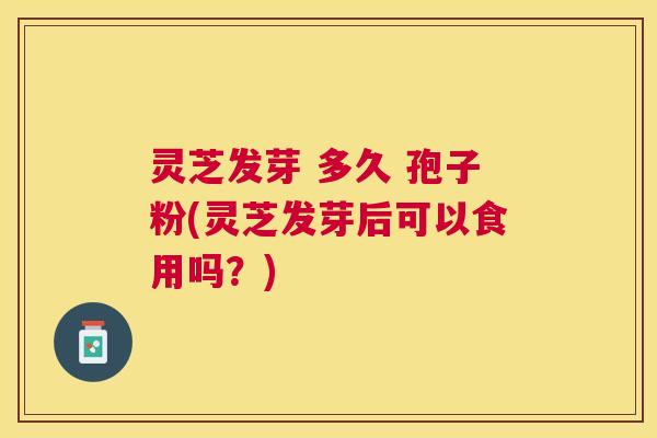 灵芝发芽 多久 孢子粉(灵芝发芽后可以食用吗?) 灵芝发芽 多久 孢子粉(灵芝发芽后可以食用吗?)