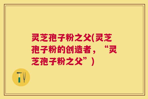 灵芝孢子粉之父(灵芝孢子粉的创造者，“灵芝孢子粉之父”)