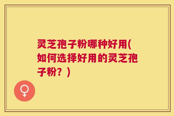 灵芝孢子粉哪种好用(如何选择好用的灵芝孢子粉?) 灵芝孢子粉哪种好用(如何选择好用的灵芝孢子粉?)