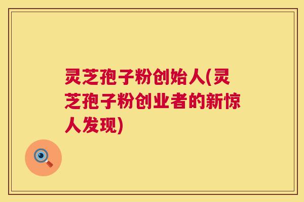 灵芝孢子粉创始人(灵芝孢子粉创业者的新惊人发现)