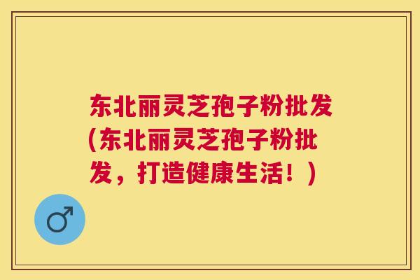 东北丽灵芝孢子粉批发(东北丽灵芝孢子粉批发，打造健康生活！)