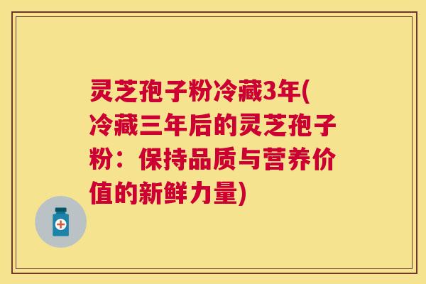 灵芝孢子粉冷藏3年(冷藏三年后的灵芝孢子粉：保持品质与营养价值的新鲜力量)