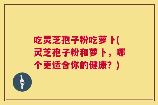 吃灵芝孢子粉吃萝卜(灵芝孢子粉和萝卜,哪个更适合你的健康?) 吃灵芝孢子粉吃萝卜(灵芝孢子粉和萝卜,哪个更适合你的健康?)