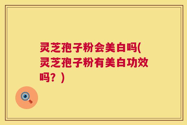 灵芝孢子粉会美白吗(灵芝孢子粉有美白功效吗?) 灵芝孢子粉会美白吗(灵芝孢子粉有美白功效吗?)