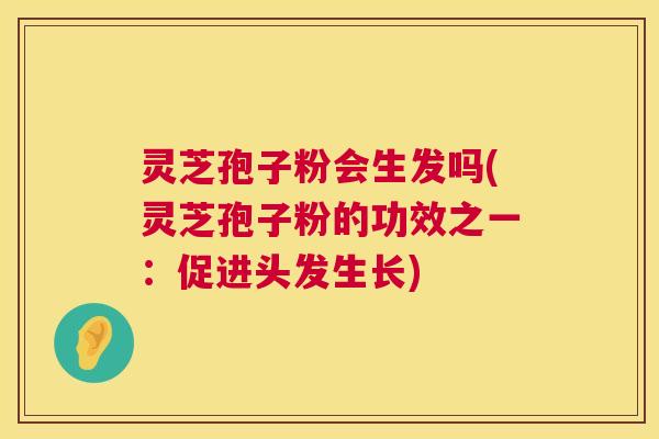 灵芝孢子粉会生发吗(灵芝孢子粉的功效之一:促进头发生长) 灵芝孢子粉会生发吗(灵芝孢子粉的功效之一:促进头发生长)