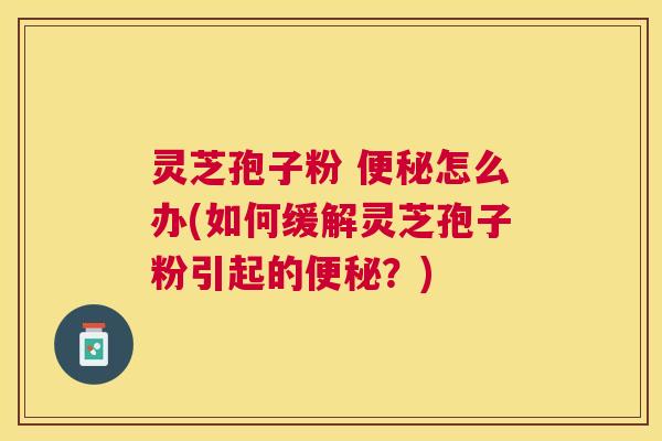 灵芝孢子粉 怎么办(如何缓解灵芝孢子粉引起的？)