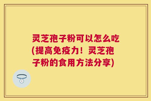 灵芝孢子粉可以怎么吃(提高免疫力！灵芝孢子粉的食用方法分享)