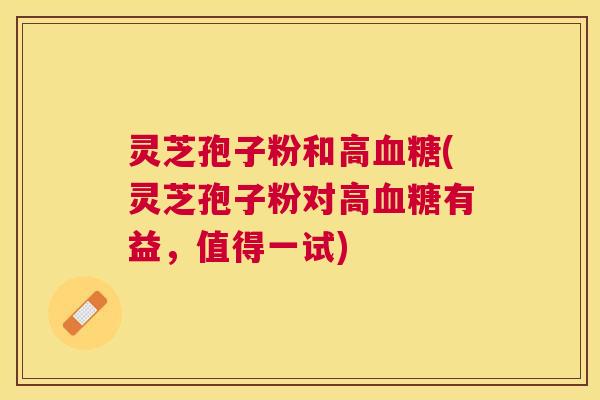 灵芝孢子粉和高(灵芝孢子粉对高有益,值得一试) 灵芝孢子粉和高(灵芝孢子粉对高有益,值得一试)