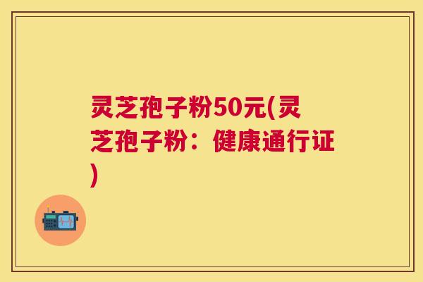 灵芝孢子粉50元(灵芝孢子粉:健康通行证) 灵芝孢子粉50元(灵芝孢子粉:健康通行证)