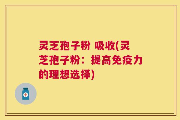 灵芝孢子粉 吸收(灵芝孢子粉：提高免疫力的理想选择)