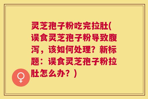 灵芝孢子粉吃完拉肚(误食灵芝孢子粉导致，该如何处理？新标题：误食灵芝孢子粉拉肚怎么办？)