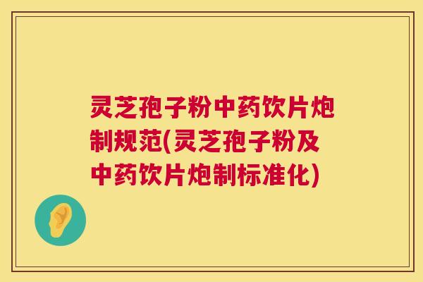 灵芝孢子粉饮片炮制规范(灵芝孢子粉及饮片炮制标准化)