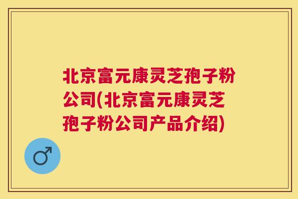 北京富元康灵芝孢子粉公司(北京富元康灵芝孢子粉公司产品介绍) 北京富元康灵芝孢子粉公司(北京富元康灵芝孢子粉公司产品介绍)