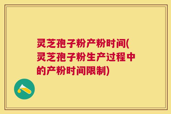 灵芝孢子粉产粉时间(灵芝孢子粉生产过程中的产粉时间限制)