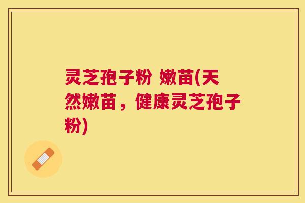 灵芝孢子粉 嫩苗(天然嫩苗,健康灵芝孢子粉) 灵芝孢子粉 嫩苗(天然嫩苗,健康灵芝孢子粉)