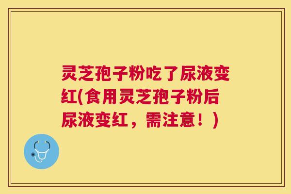 灵芝孢子粉吃了尿液变红(食用灵芝孢子粉后尿液变红，需注意！)