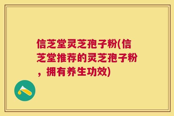 信芝堂灵芝孢子粉(信芝堂推荐的灵芝孢子粉,拥有养生功效) 信芝堂灵芝孢子粉(信芝堂推荐的灵芝孢子粉,拥有养生功效)