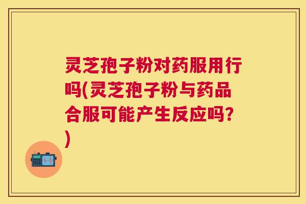 灵芝孢子粉对药服用行吗(灵芝孢子粉与药品合服可能产生反应吗?) 灵芝孢子粉对药服用行吗(灵芝孢子粉与药品合服可能产生反应吗?)